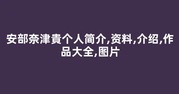 安部奈津貴个人简介,资料,介绍,作品大全,图片