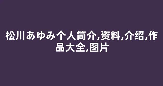 松川あゆみ个人简介,资料,介绍,作品大全,图片
