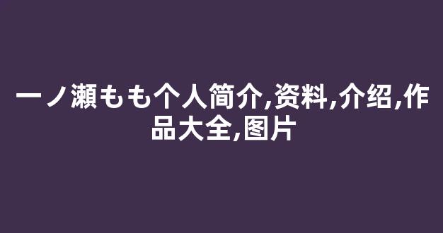 一ノ瀬もも个人简介,资料,介绍,作品大全,图片