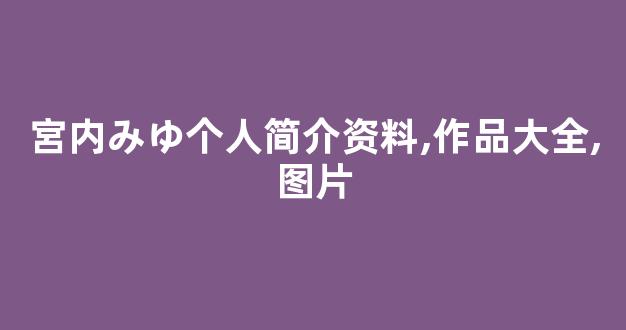 宮内みゆ个人简介资料,作品大全,图片
