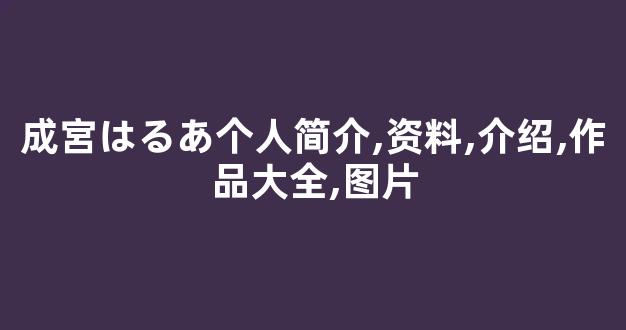 成宮はるあ个人简介,资料,介绍,作品大全,图片