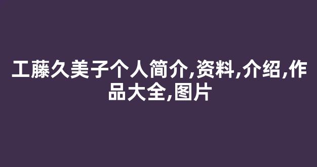工藤久美子个人简介,资料,介绍,作品大全,图片