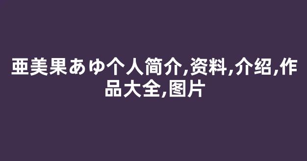 亜美果あゆ个人简介,资料,介绍,作品大全,图片
